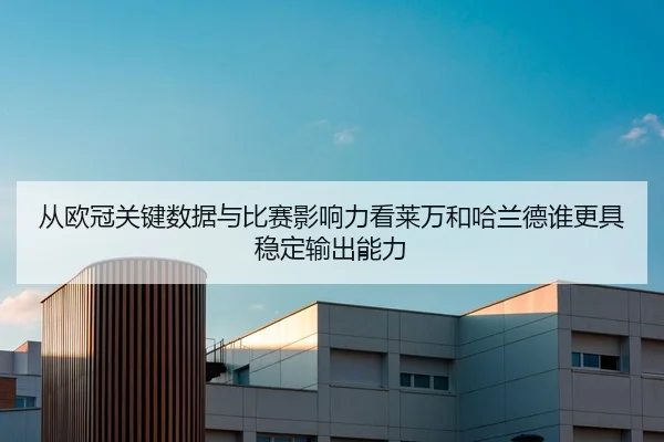从欧冠关键数据与比赛影响力看莱万和哈兰德谁更具稳定输出能力