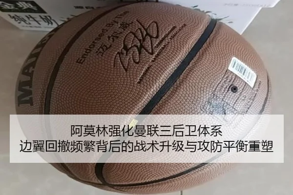 阿莫林强化曼联三后卫体系 边翼回撤频繁背后的战术升级与攻防平衡重塑